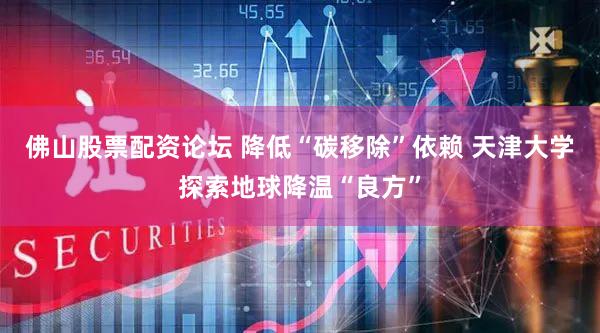 佛山股票配资论坛 降低“碳移除”依赖 天津大学探索地球降温“良方”