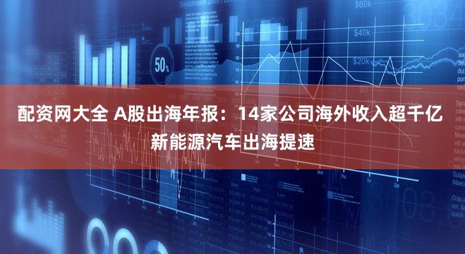 配资网大全 A股出海年报：14家公司海外收入超千亿 新能源汽车出海提速