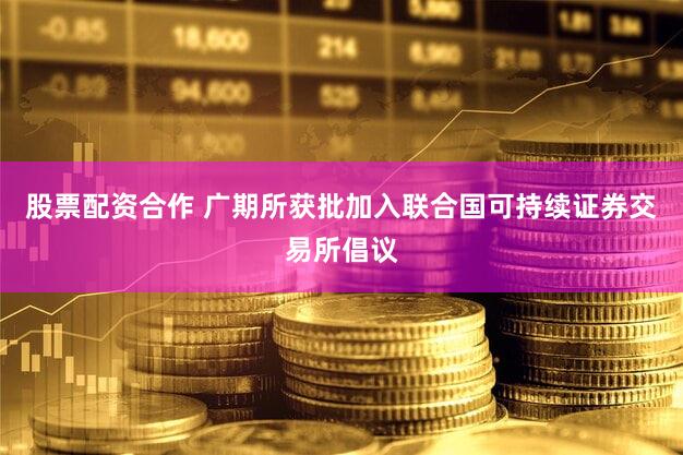 股票配资合作 广期所获批加入联合国可持续证券交易所倡议