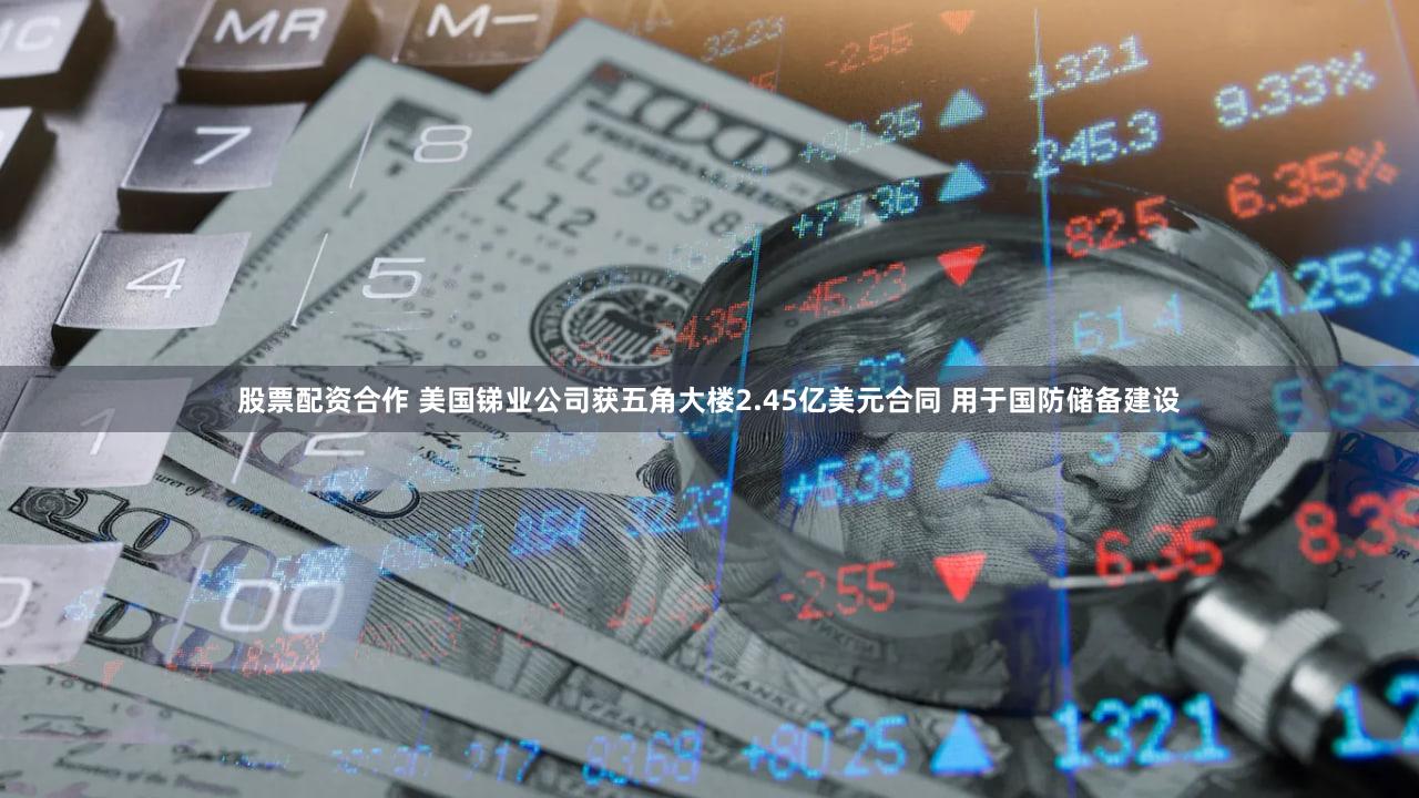 股票配资合作 美国锑业公司获五角大楼2.45亿美元合同 用于国防储备建设
