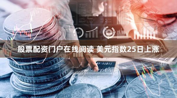 股票配资门户在线阅读 美元指数25日上涨