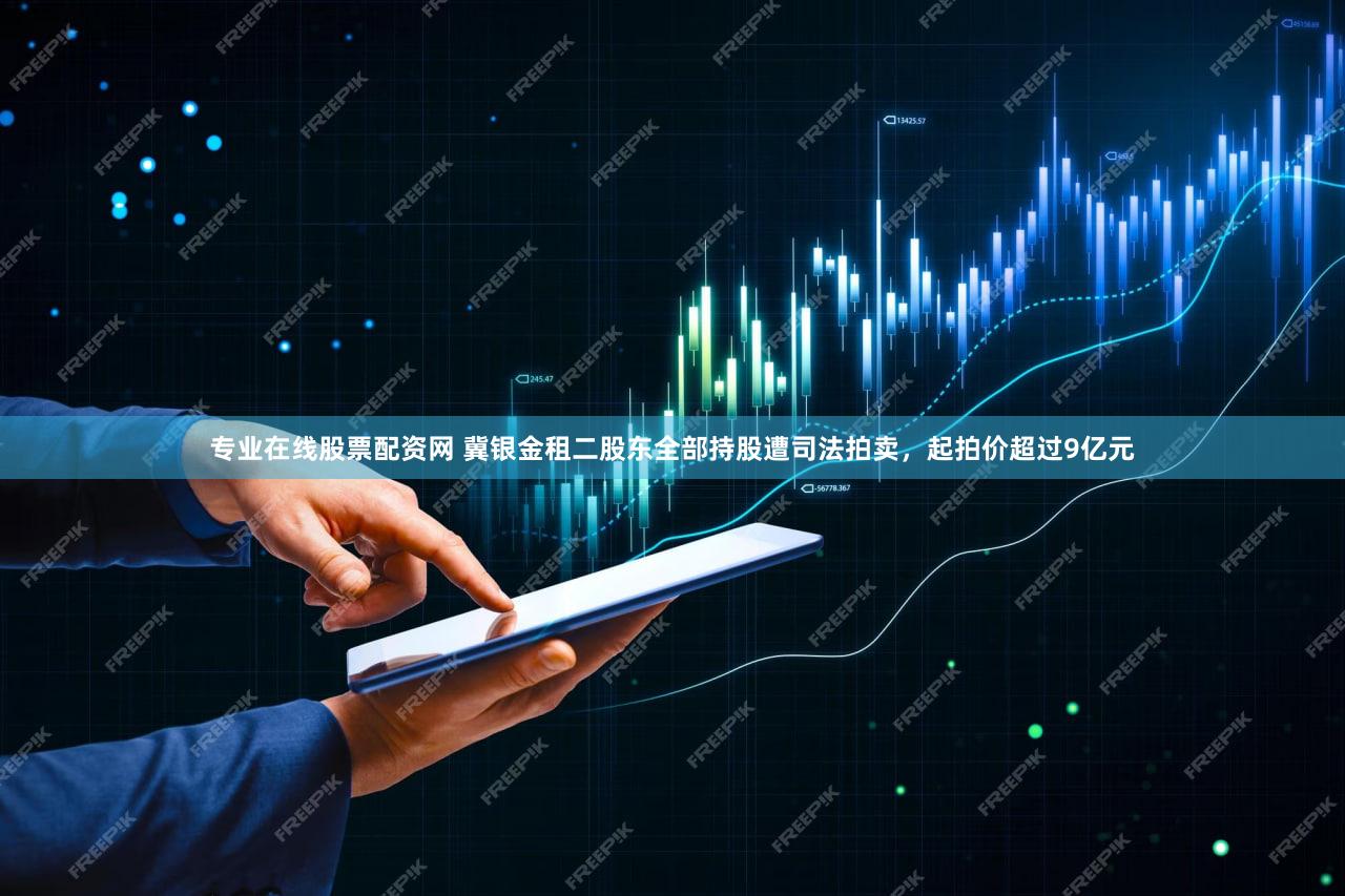 专业在线股票配资网 冀银金租二股东全部持股遭司法拍卖，起拍价超过9亿元