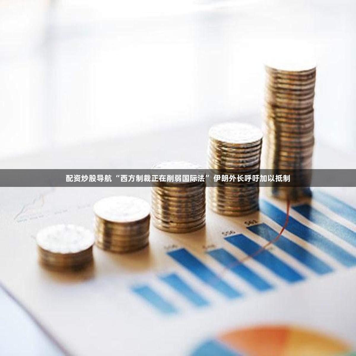 配资炒股导航 “西方制裁正在削弱国际法” 伊朗外长呼吁加以抵制