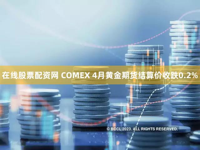 在线股票配资网 COMEX 4月黄金期货结算价收跌0.2%