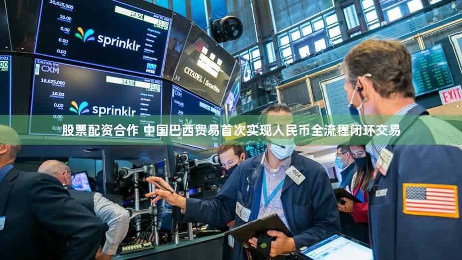 股票配资合作 中国巴西贸易首次实现人民币全流程闭环交易