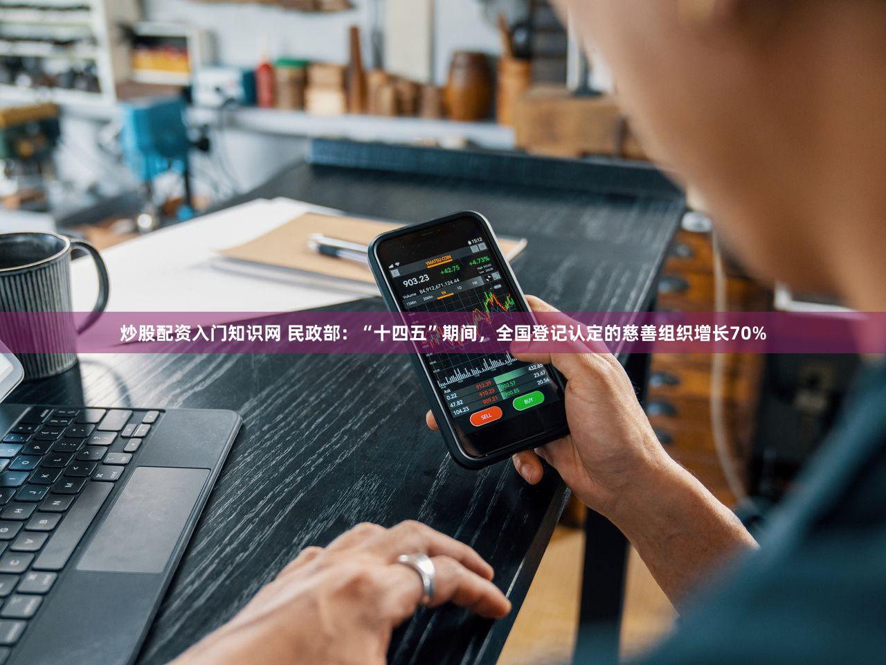 炒股配资入门知识网 民政部：“十四五”期间，全国登记认定的慈善组织增长70%