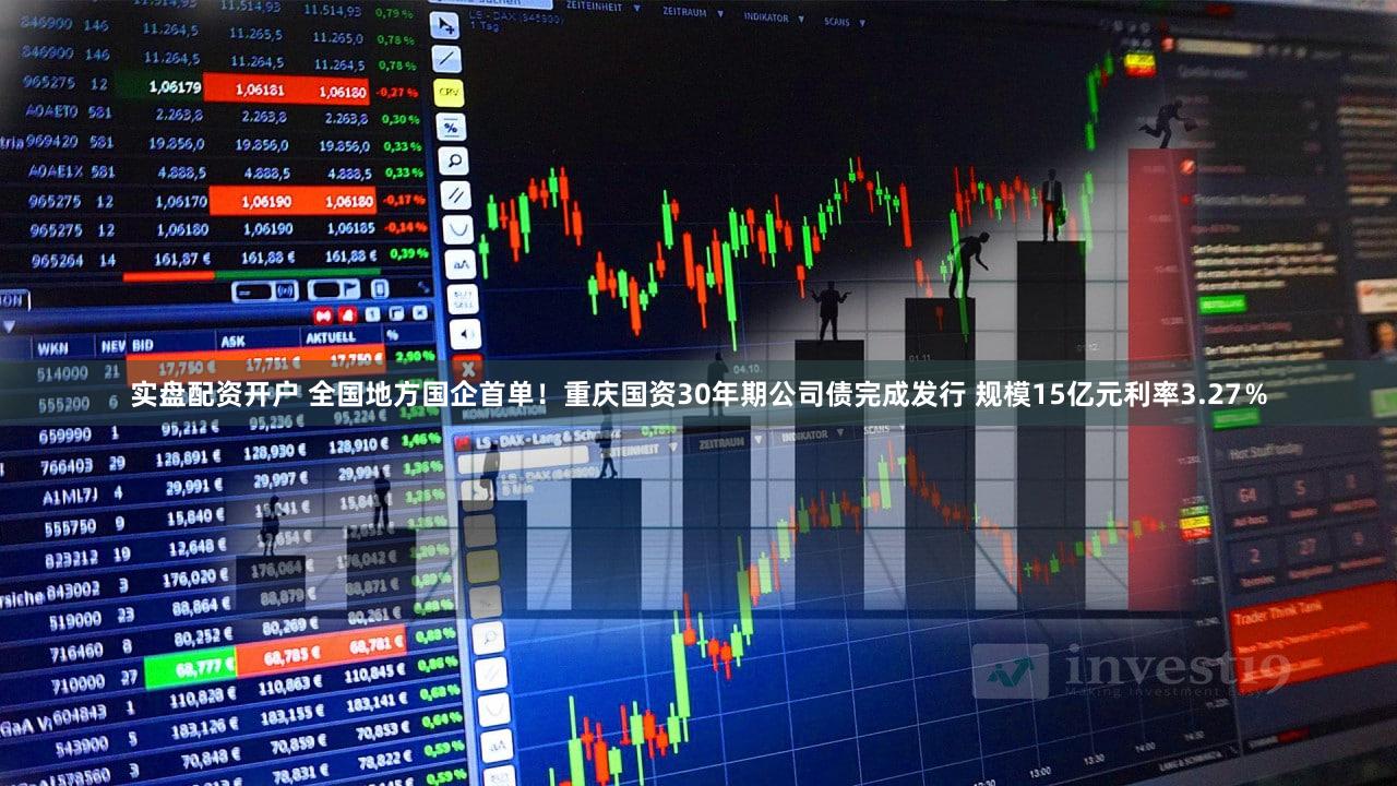 实盘配资开户 全国地方国企首单!重庆国资30年期公司债完成发行 规模15亿元利率3.27%