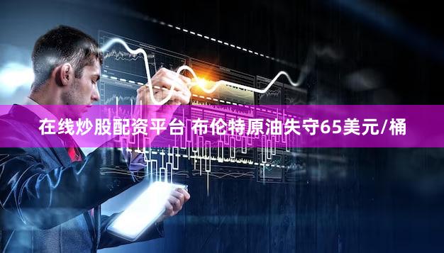 在线炒股配资平台 布伦特原油失守65美元/桶