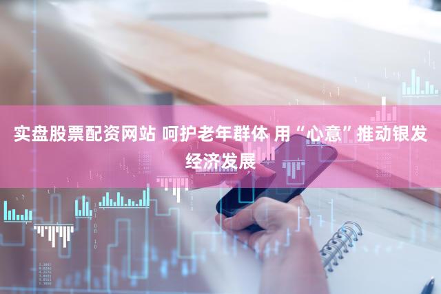 实盘股票配资网站 呵护老年群体 用“心意”推动银发经济发展