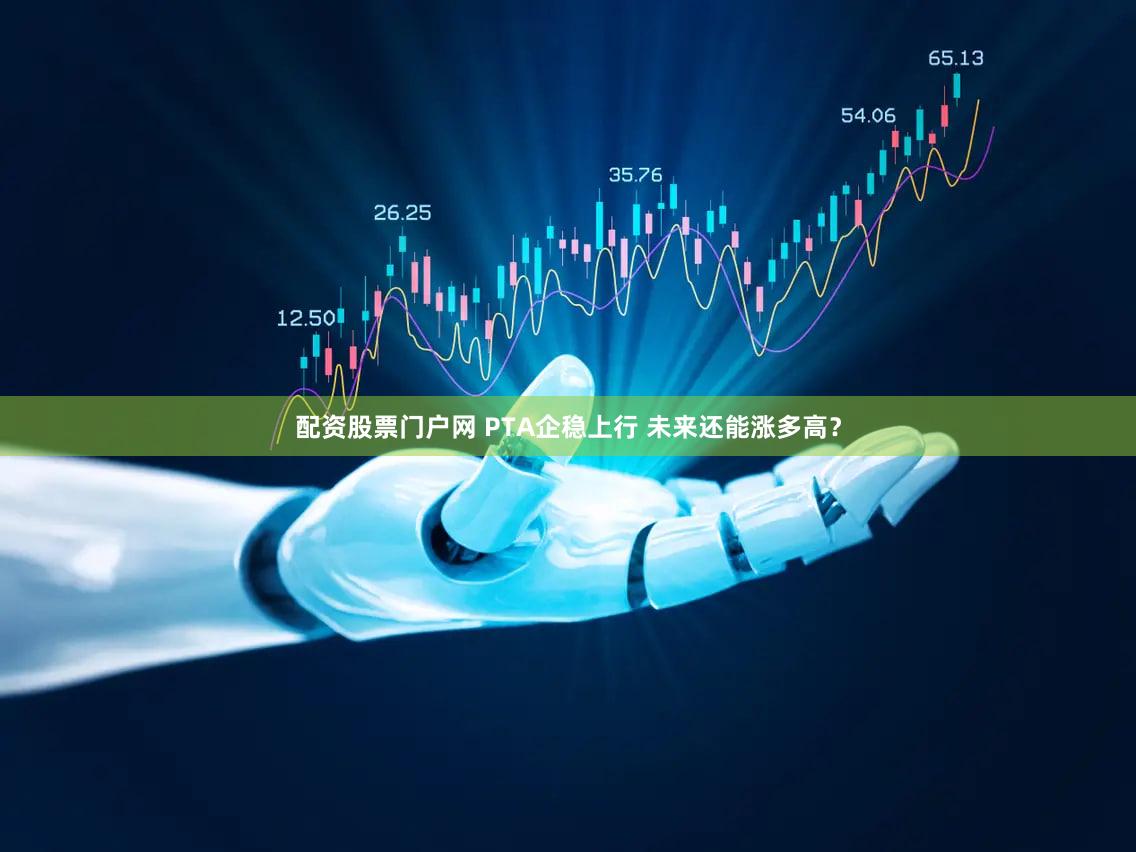 配资股票门户网 PTA企稳上行 未来还能涨多高?