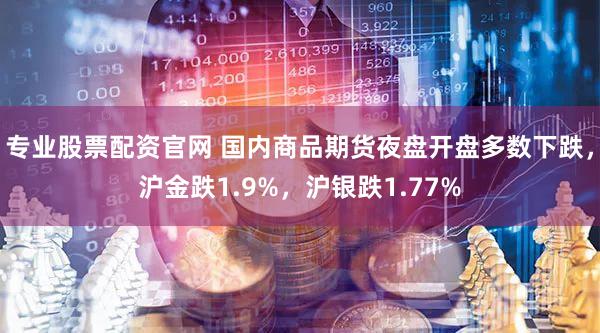 专业股票配资官网 国内商品期货夜盘开盘多数下跌，沪金跌1.9%，沪银跌1.77%
