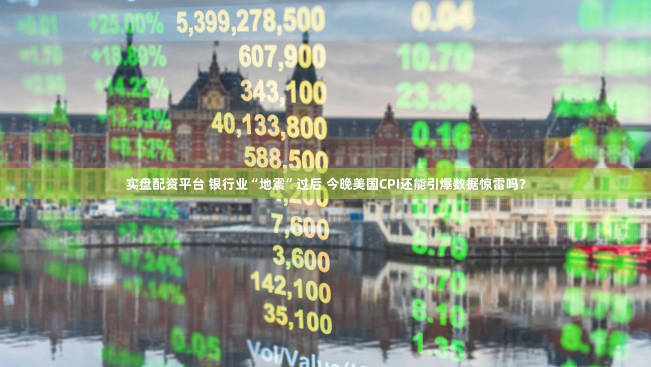 实盘配资平台 银行业“地震”过后 今晚美国CPI还能引爆数据惊雷吗?