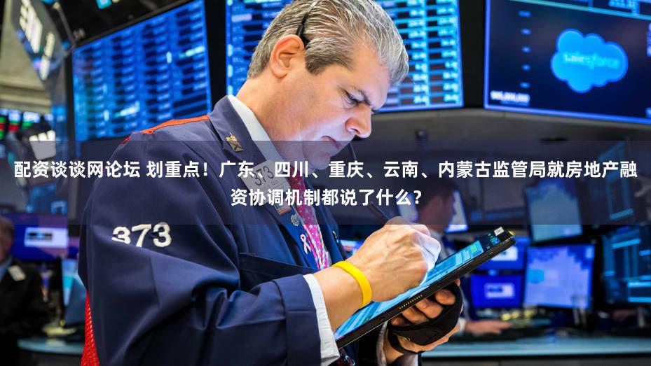 配资谈谈网论坛 划重点!广东、四川、重庆、云南、内蒙古监管局就房地产融资协调机制都说了什么?