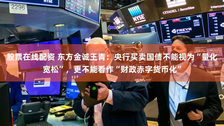 股票在线配资 东方金诚王青:央行买卖国债不能视为“量化宽松”,更不能看作“财政赤字货币化”