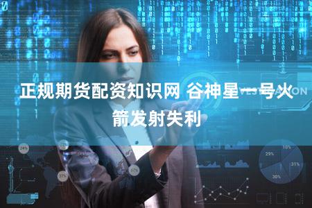 正规期货配资知识网 谷神星一号火箭发射失利