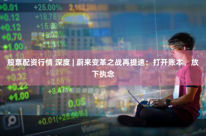 股票配资行情 深度 | 蔚来变革之战再提速：打开账本，放下执念