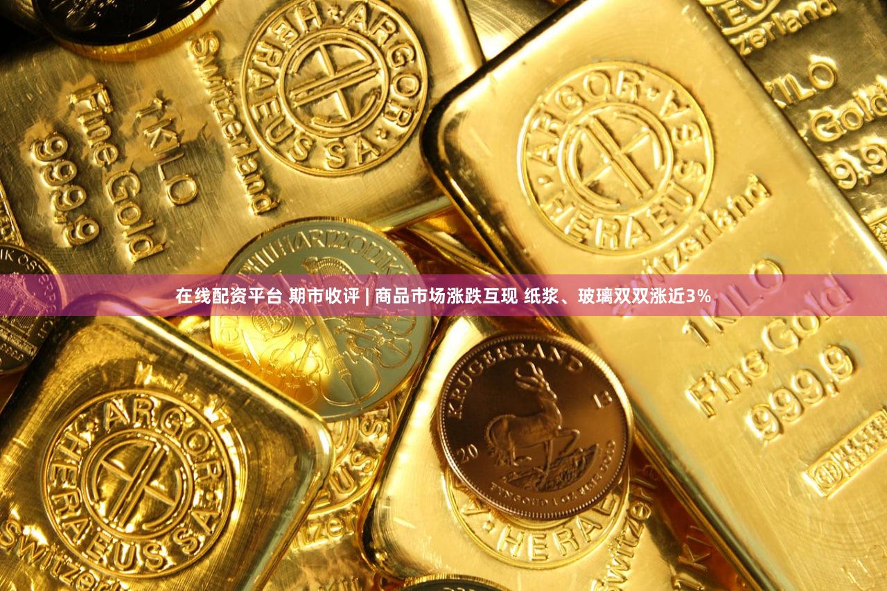 在线配资平台 期市收评 | 商品市场涨跌互现 纸浆、玻璃双双涨近3%