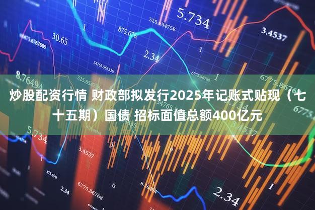 炒股配资行情 财政部拟发行2025年记账式贴现（七十五期）国债 招标面值总额400亿元
