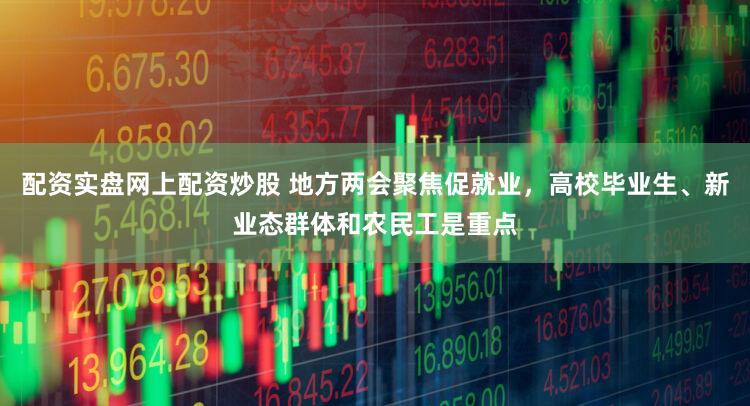 配资实盘网上配资炒股 地方两会聚焦促就业，高校毕业生、新业态群体和农民工是重点