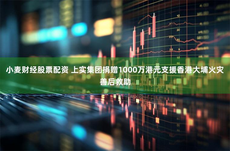 小麦财经股票配资 上实集团捐赠1000万港元支援香港大埔火灾善后救助