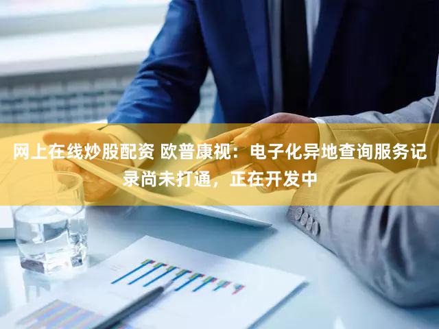 网上在线炒股配资 欧普康视：电子化异地查询服务记录尚未打通，正在开发中