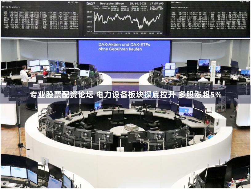 专业股票配资论坛 电力设备板块探底拉升 多股涨超5%