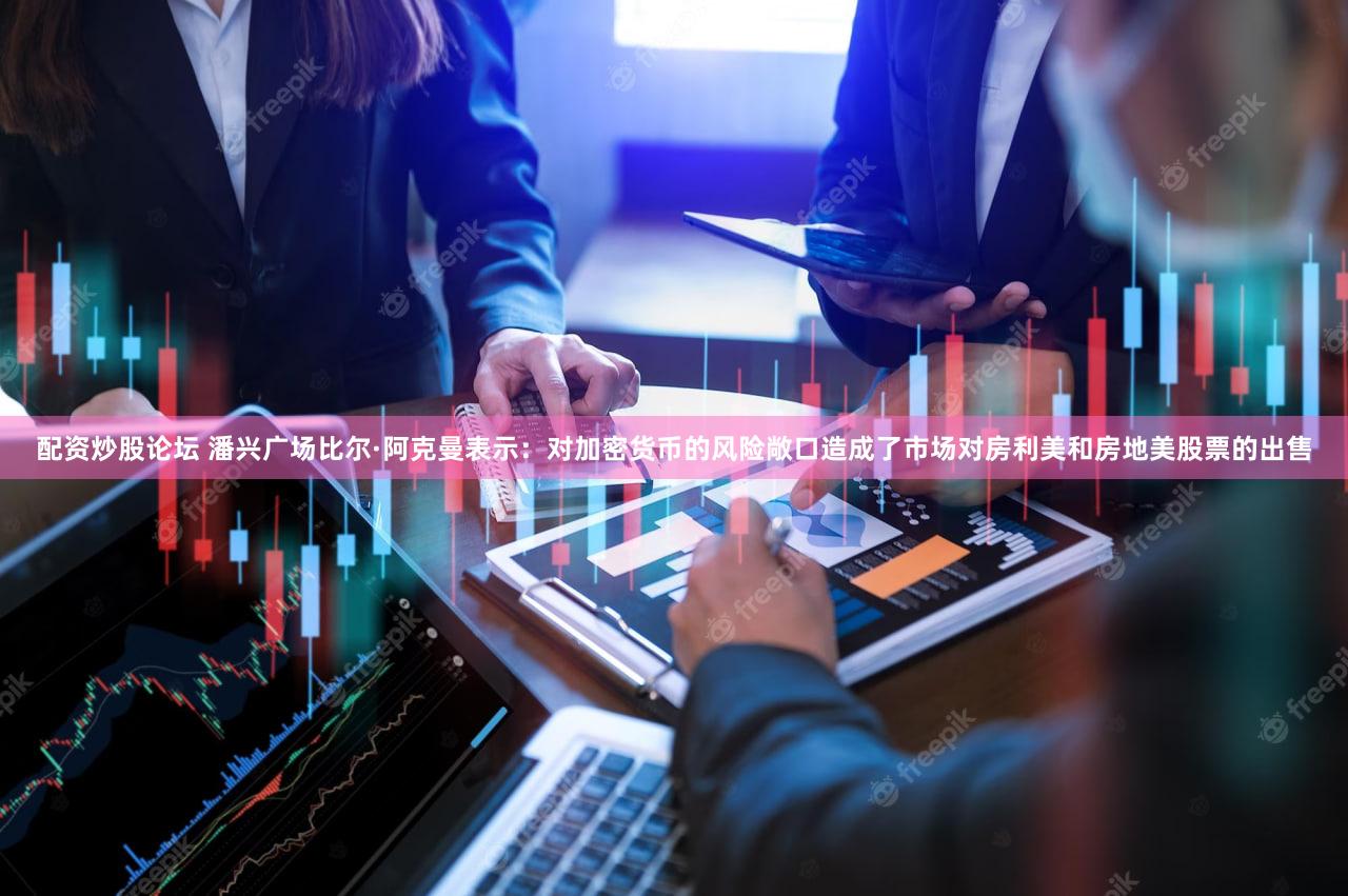 配资炒股论坛 潘兴广场比尔·阿克曼表示：对加密货币的风险敞口造成了市场对房利美和房地美股票的出售