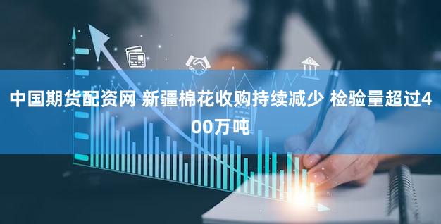 中国期货配资网 新疆棉花收购持续减少 检验量超过400万吨