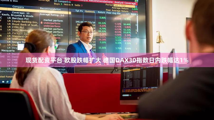 现货配资平台 欧股跌幅扩大 德国DAX30指数日内跌幅达1%