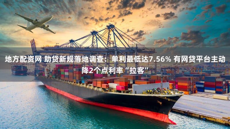 地方配资网 助贷新规落地调查：单利最低达7.56% 有网贷平台主动降2个点利率“拉客”
