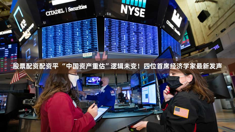 股票配资配资平 “中国资产重估”逻辑未变!四位首席经济学家最新发声