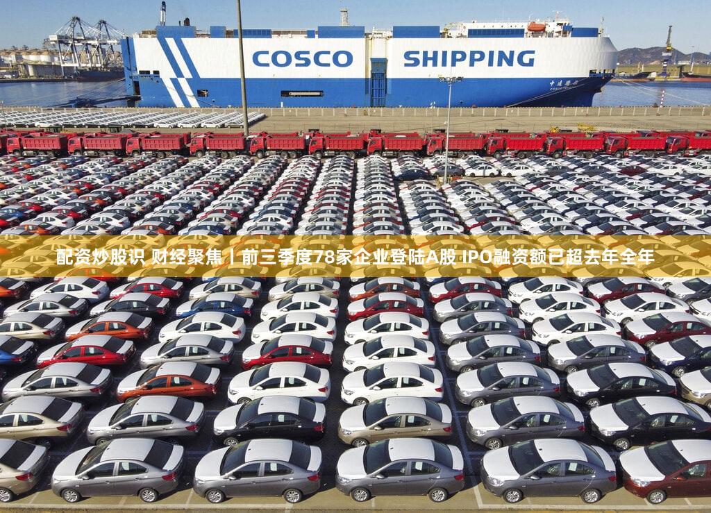配资炒股识 财经聚焦丨前三季度78家企业登陆A股 IPO融资额已超去年全年