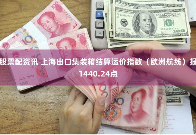 股票配资讯 上海出口集装箱结算运价指数（欧洲航线）报1440.24点