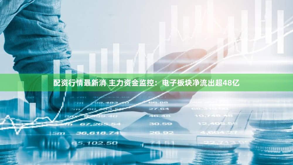 配资行情最新消 主力资金监控：电子板块净流出超48亿