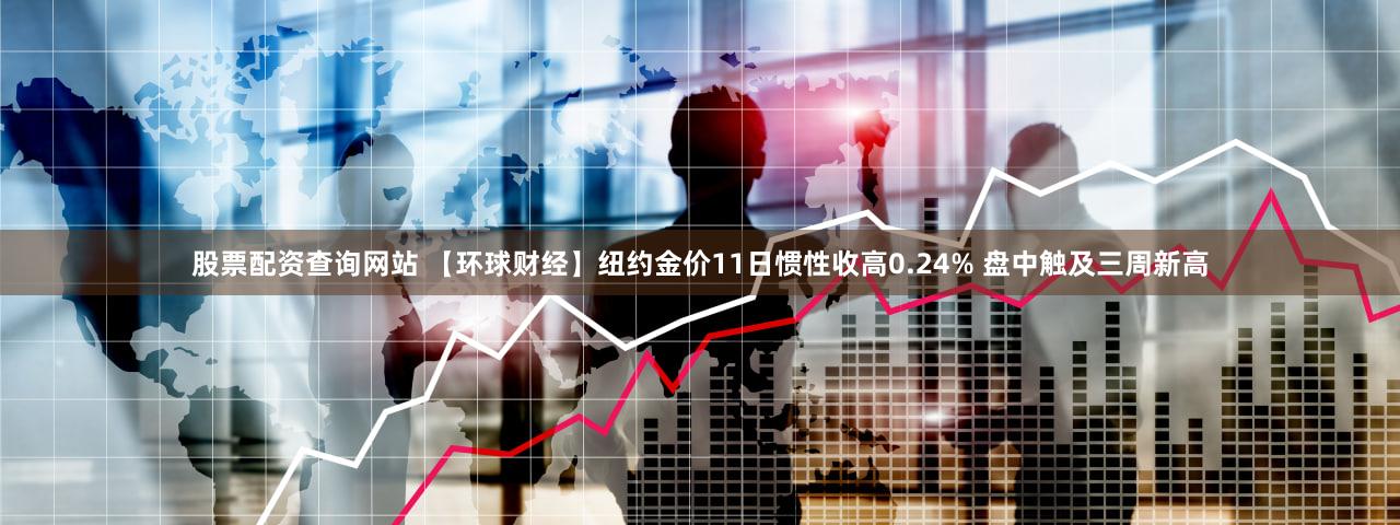 股票配资查询网站 【环球财经】纽约金价11日惯性收高0.24% 盘中触及三周新高