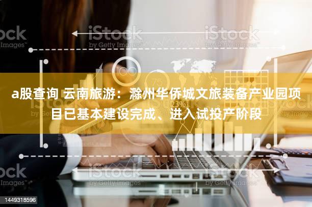 a股查询 云南旅游：滁州华侨城文旅装备产业园项目已基本建设完成、进入试投产阶段