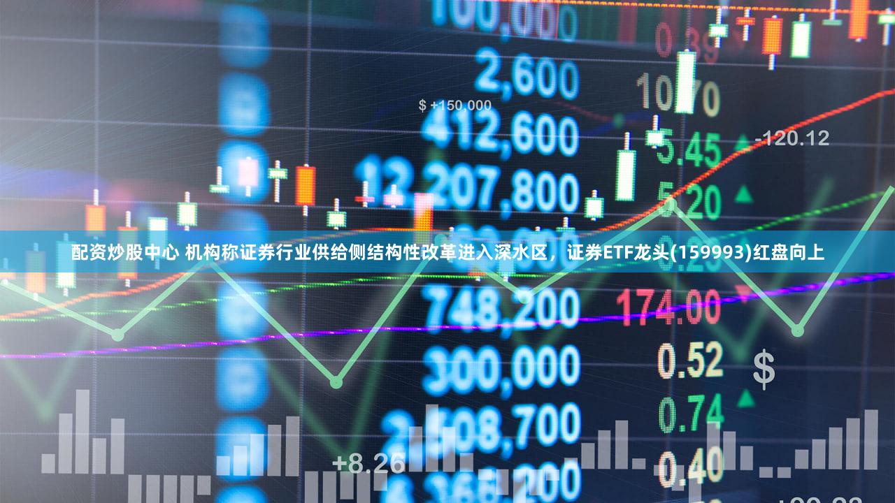 配资炒股中心 机构称证券行业供给侧结构性改革进入深水区，证券ETF龙头(159993)红盘向上