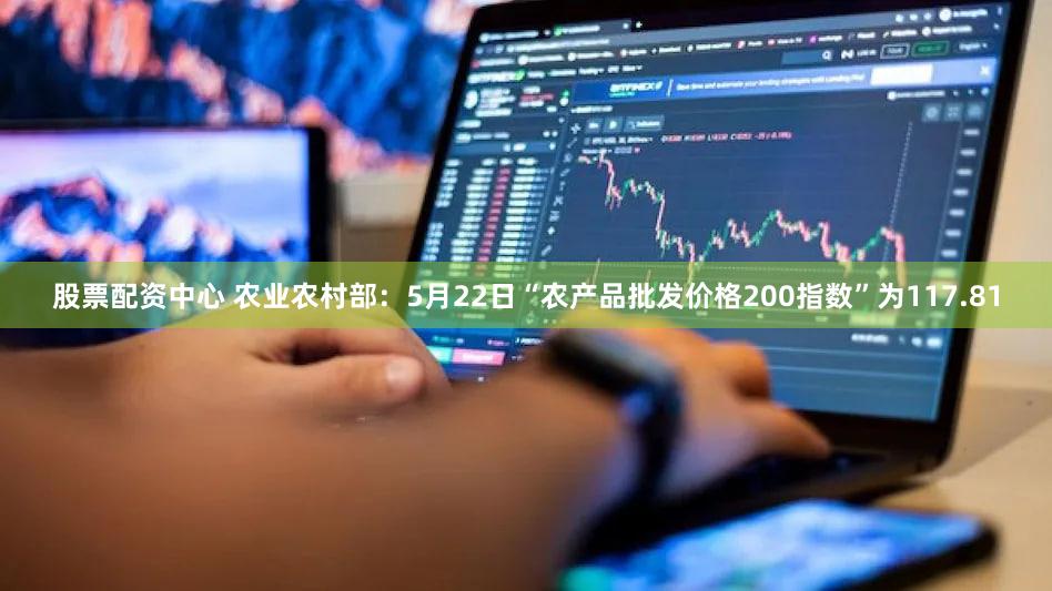 股票配资中心 农业农村部：5月22日“农产品批发价格200指数”为117.81