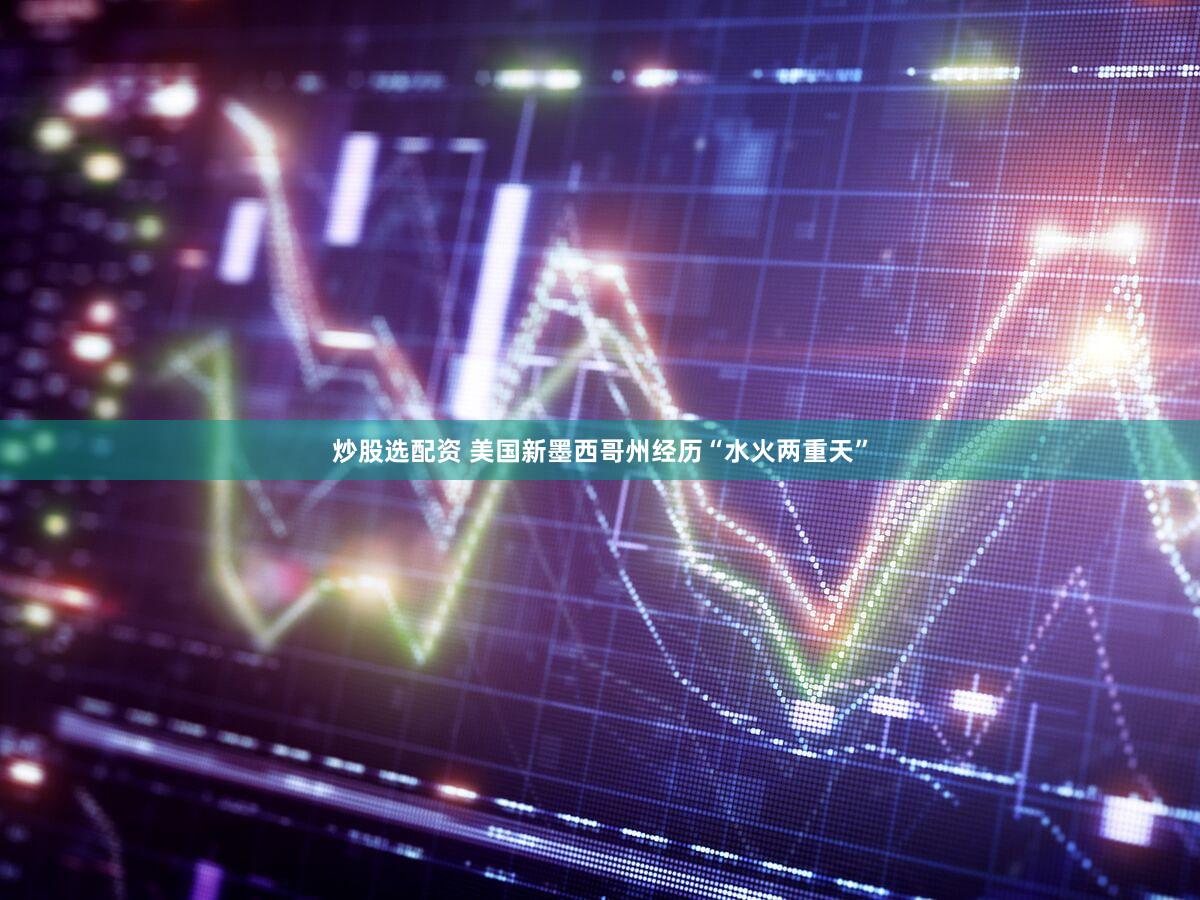 炒股选配资 美国新墨西哥州经历“水火两重天”