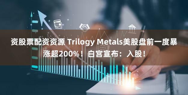 资股票配资资源 Trilogy Metals美股盘前一度暴涨超200%！白宫宣布：入股！