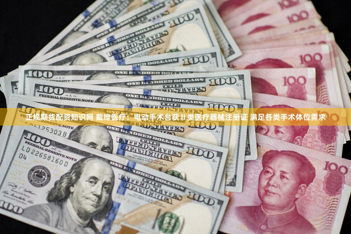 正规期货配资知识网 戴维医疗：电动手术台获Ⅱ类医疗器械注册证 满足各类手术体位需求