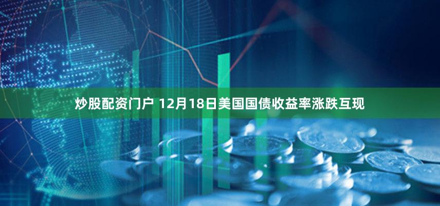 炒股配资门户 12月18日美国国债收益率涨跌互现