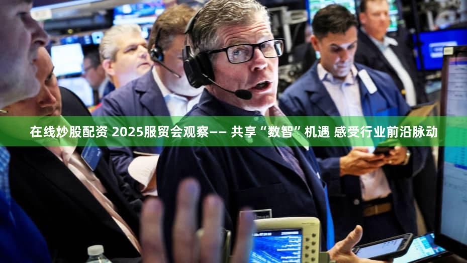 在线炒股配资 2025服贸会观察—— 共享“数智”机遇 感受行业前沿脉动