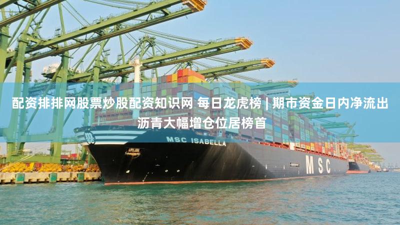配资排排网股票炒股配资知识网 每日龙虎榜 | 期市资金日内净流出 沥青大幅增仓位居榜首