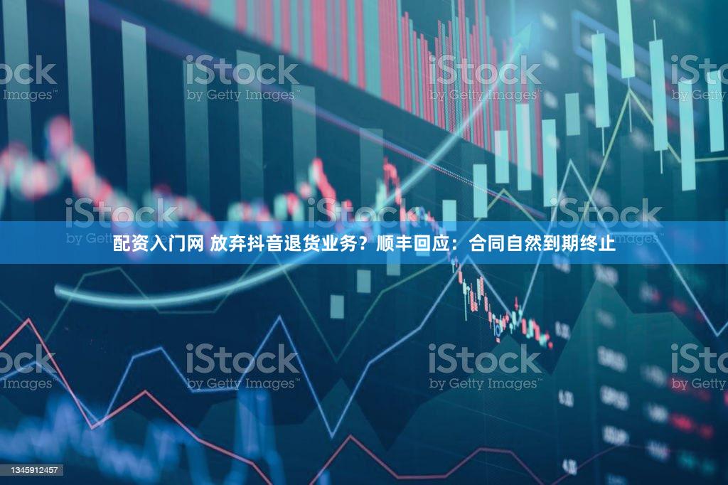 配资入门网 放弃抖音退货业务？顺丰回应：合同自然到期终止