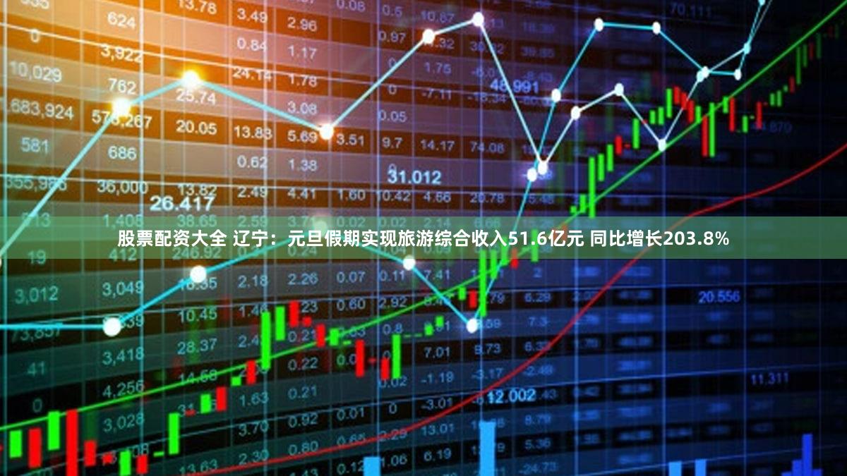股票配资大全 辽宁：元旦假期实现旅游综合收入51.6亿元 同比增长203.8%