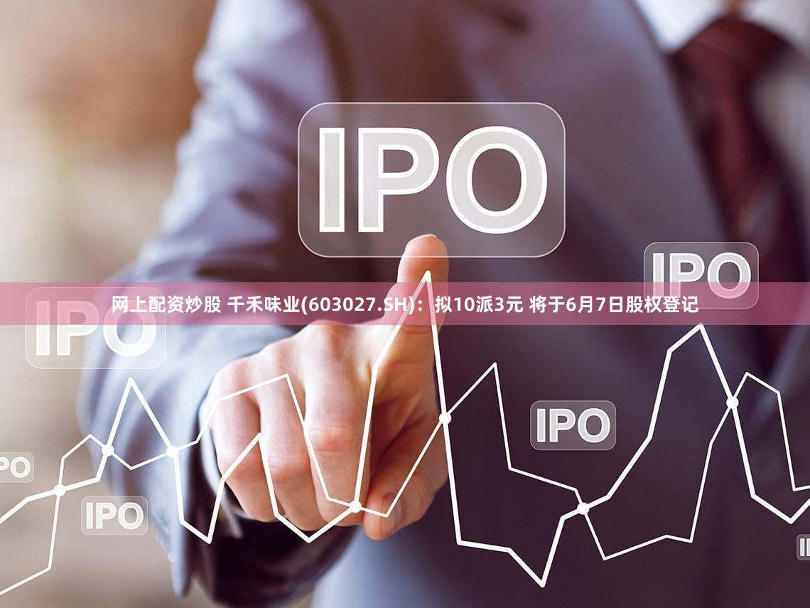 网上配资炒股 千禾味业(603027.SH)：拟10派3元 将于6月7日股权登记