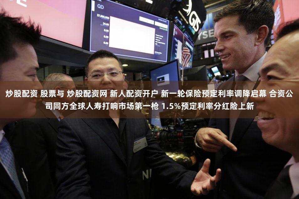 炒股配资 股票与 炒股配资网 新人配资开户 新一轮保险预定利率调降启幕 合资公司同方全球人寿打响市场第一枪 1.5%预定利率分红险上新