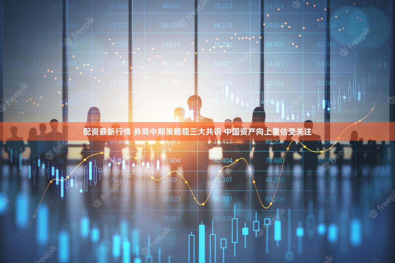 配资最新行情 券商中期策略现三大共识 中国资产向上重估受关注