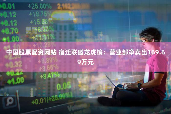 中国股票配资网站 宿迁联盛龙虎榜:营业部净卖出169.69万元